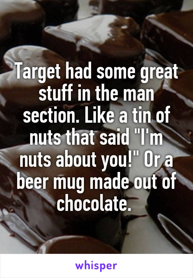 Target had some great stuff in the man section. Like a tin of nuts that said "I'm nuts about you!" Or a beer mug made out of chocolate. 