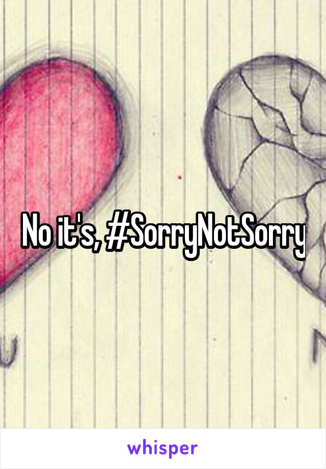 No it's, #SorryNotSorry