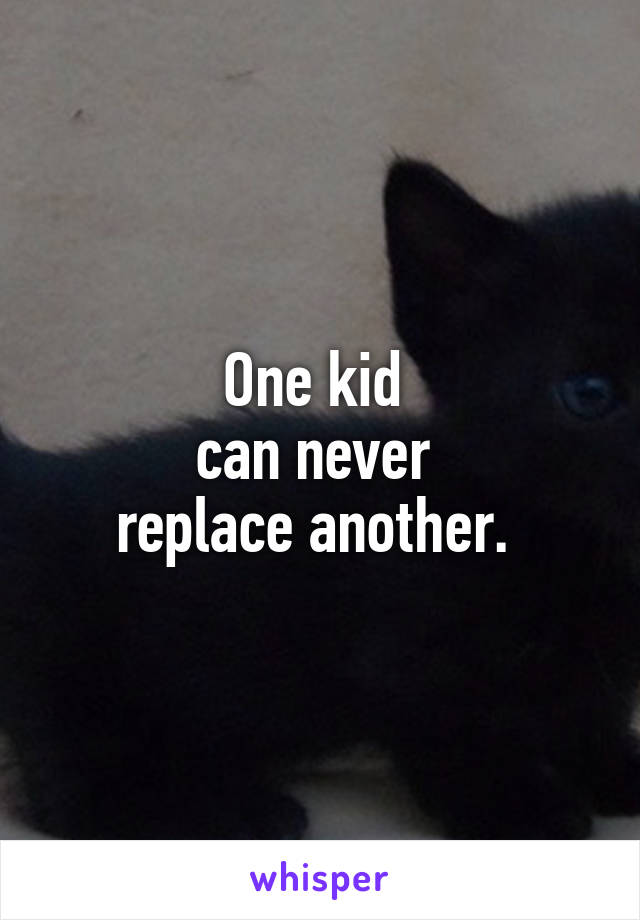 One kid 
can never 
replace another. 