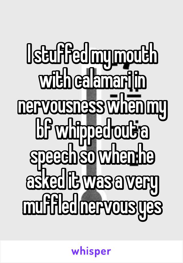 I stuffed my mouth with calamari in nervousness when my bf whipped out a speech so when he asked it was a very muffled nervous yes