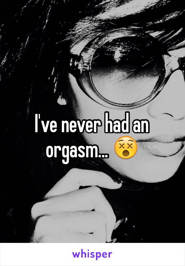 I've never had an orgasm... 😵
