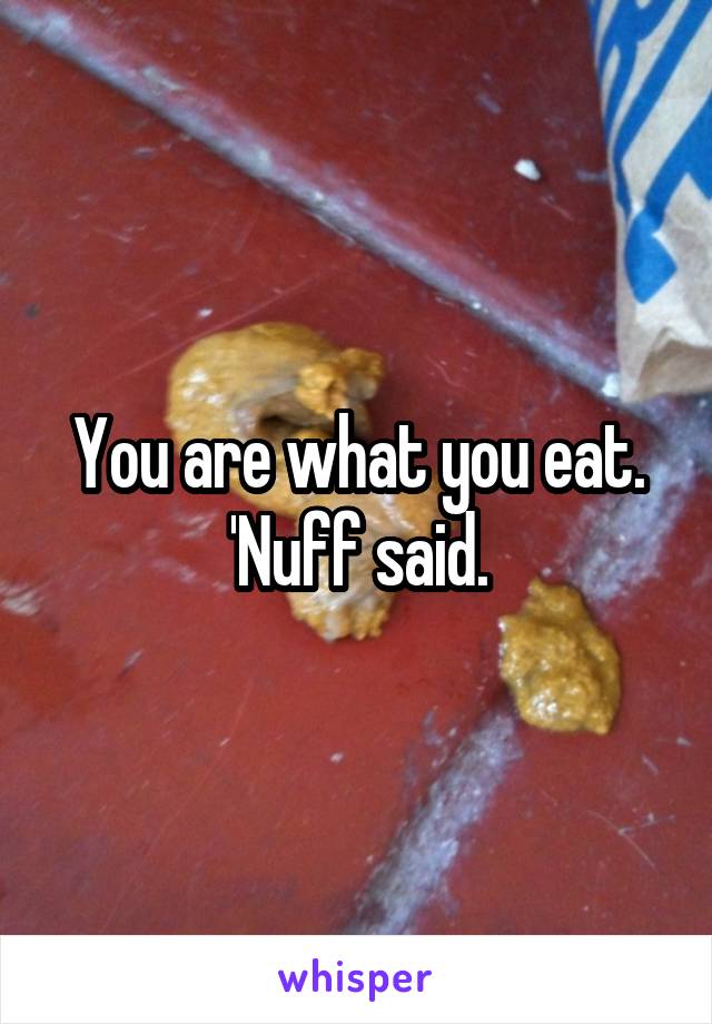 You are what you eat.
'Nuff said.
