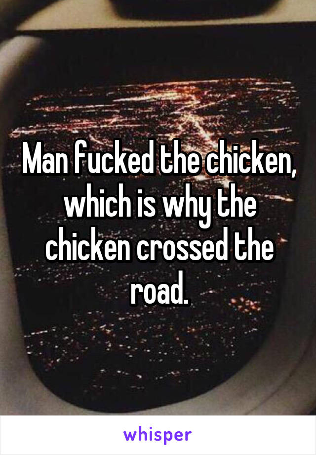 Man fucked the chicken, which is why the chicken crossed the road.