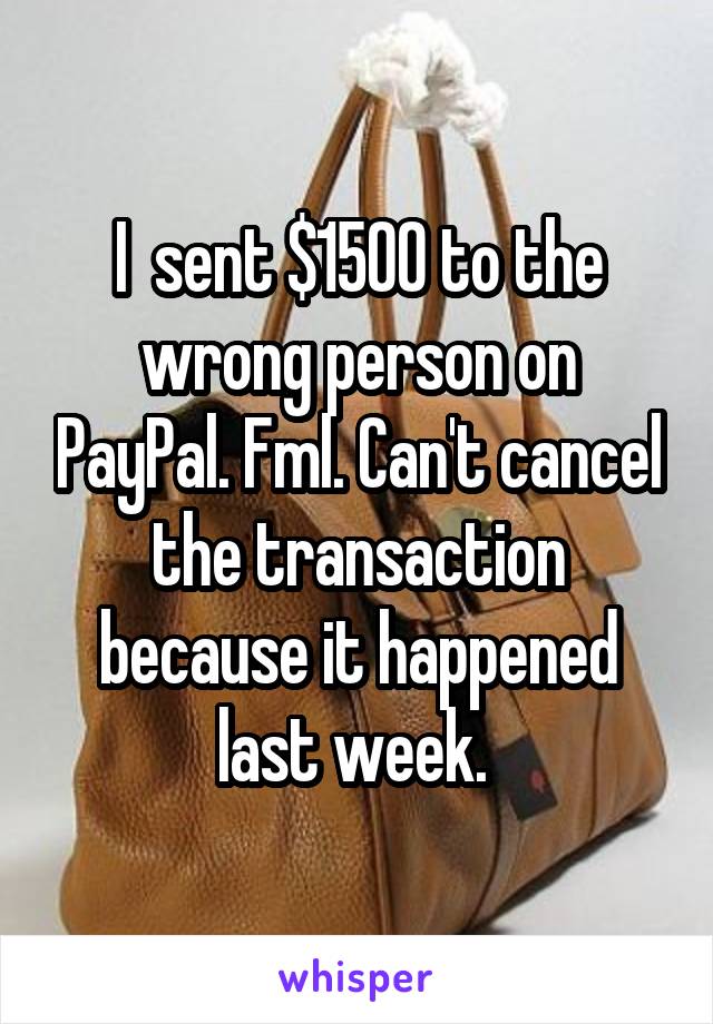 I  sent $1500 to the wrong person on PayPal. Fml. Can't cancel the transaction because it happened last week. 