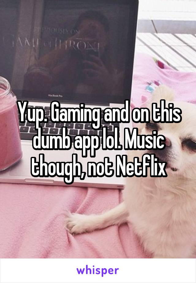 Yup. Gaming and on this dumb app lol. Music though, not Netflix