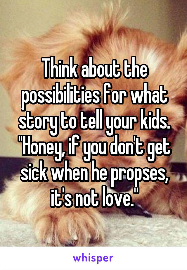 Think about the possibilities for what story to tell your kids. "Honey, if you don't get sick when he propses, it's not love."