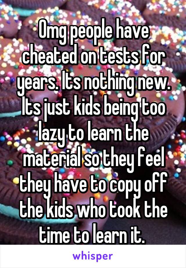 Omg people have cheated on tests for years. Its nothing new. Its just kids being too lazy to learn the material so they feel they have to copy off the kids who took the time to learn it. 