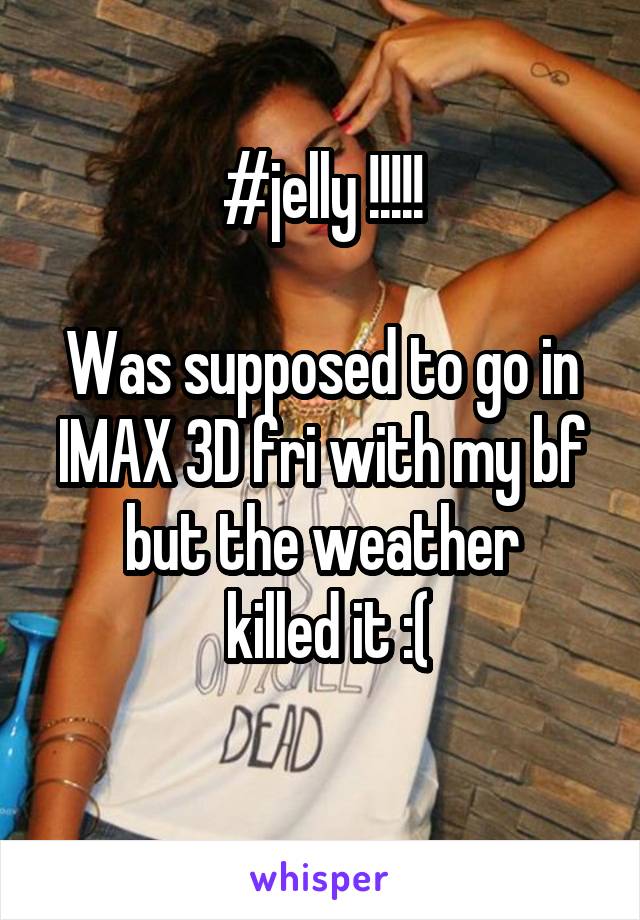 #jelly !!!!!

Was supposed to go in IMAX 3D fri with my bf but the weather
 killed it :(
