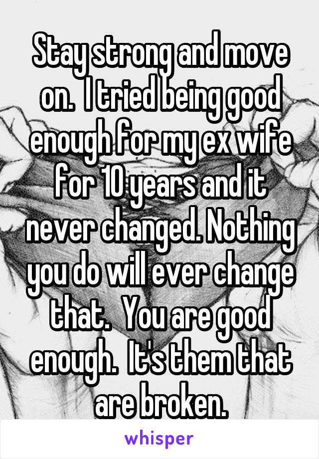 Stay strong and move on.  I tried being good enough for my ex wife for 10 years and it never changed. Nothing you do will ever change that.  You are good enough.  It's them that are broken.