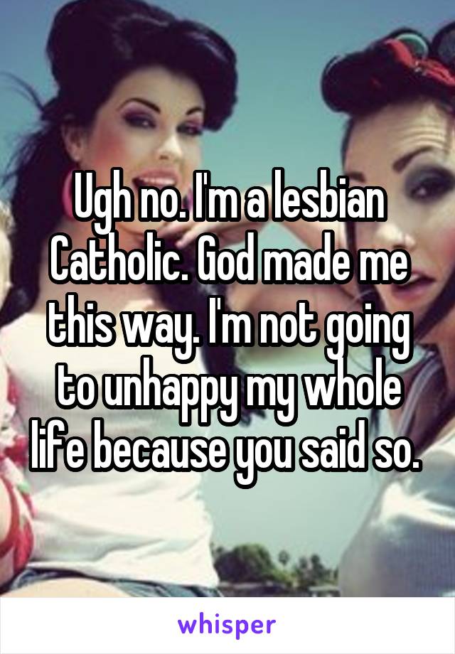 Ugh no. I'm a lesbian Catholic. God made me this way. I'm not going to unhappy my whole life because you said so. 