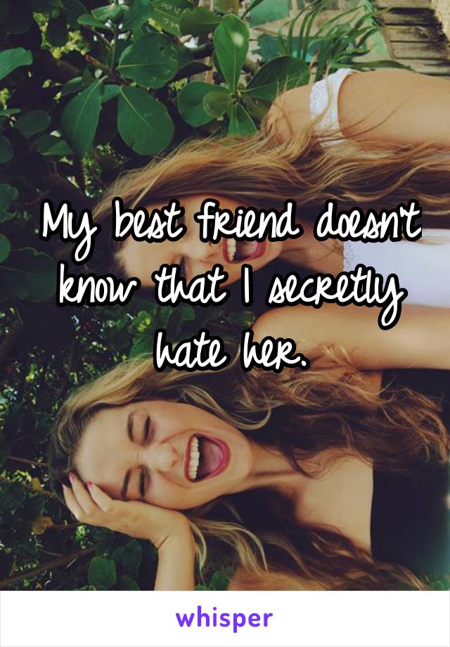 My best friend doesn't know that I secretly hate her.
