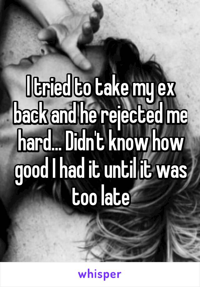 I tried to take my ex back and he rejected me hard... Didn't know how good I had it until it was too late