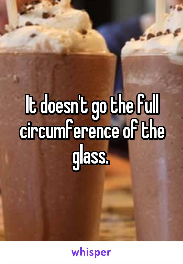 It doesn't go the full circumference of the glass. 