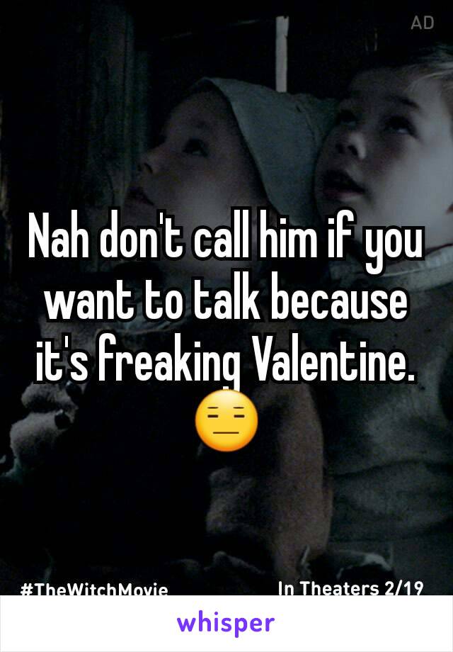 Nah don't call him if you want to talk because it's freaking Valentine. 😑