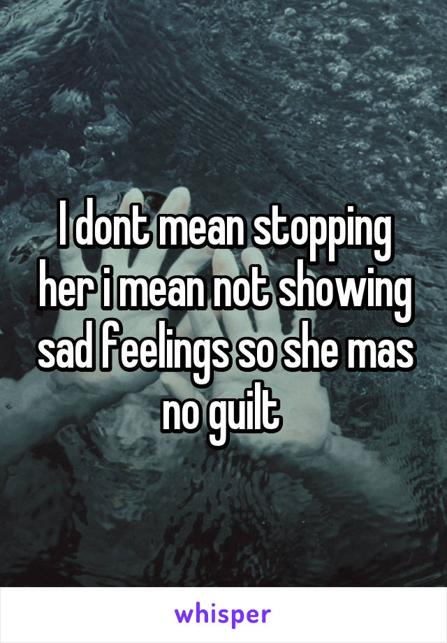 I dont mean stopping her i mean not showing sad feelings so she mas no guilt 