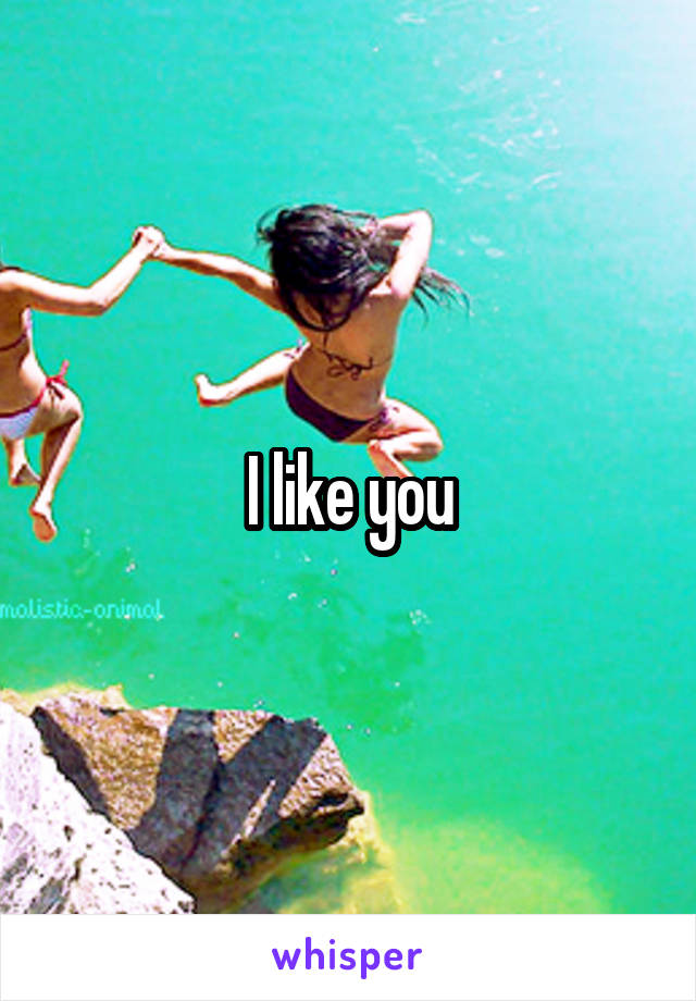 I like you