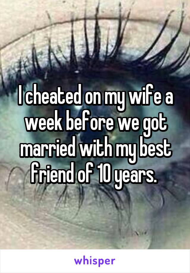 I cheated on my wife a week before we got married with my best friend of 10 years. 