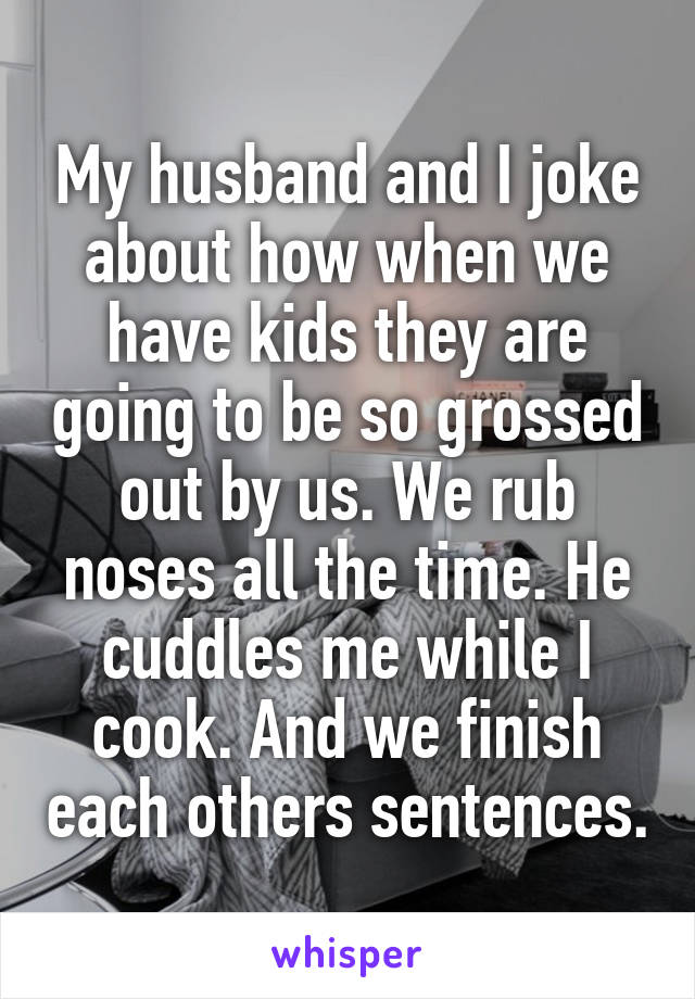 My husband and I joke about how when we have kids they are going to be so grossed out by us. We rub noses all the time. He cuddles me while I cook. And we finish each others sentences.