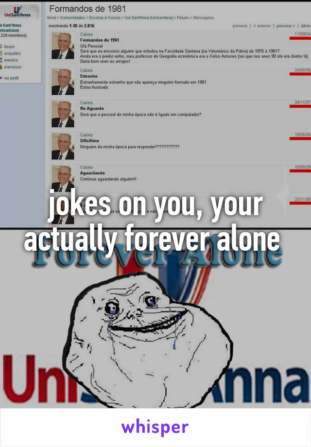 jokes on you, your actually forever alone 