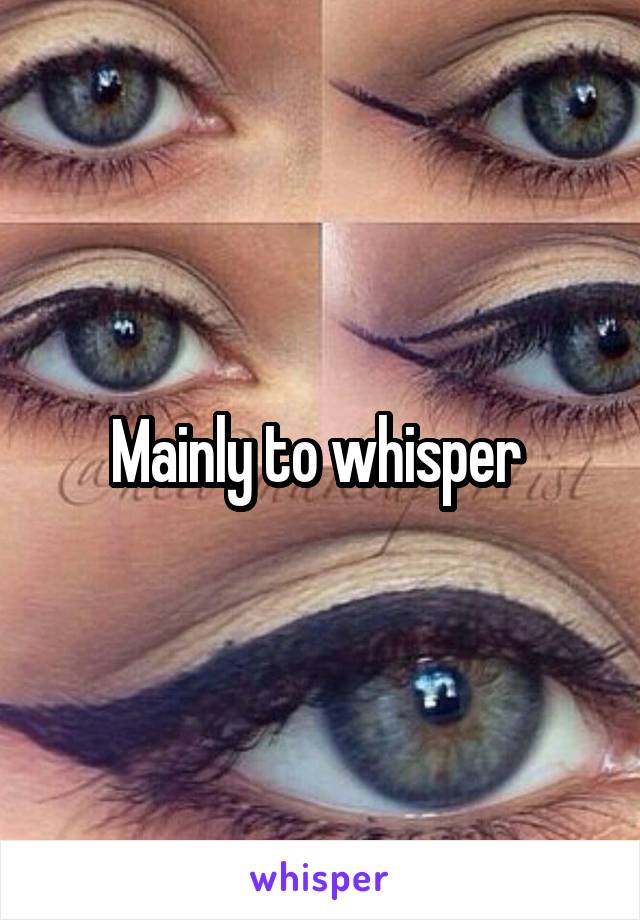 Mainly to whisper 