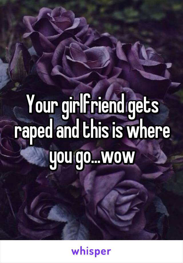 Your girlfriend gets raped and this is where you go...wow