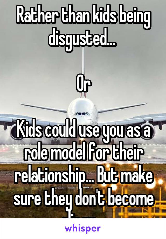 Rather than kids being disgusted... 

Or

Kids could use you as a role model for their relationship... But make sure they don't become clingy... 