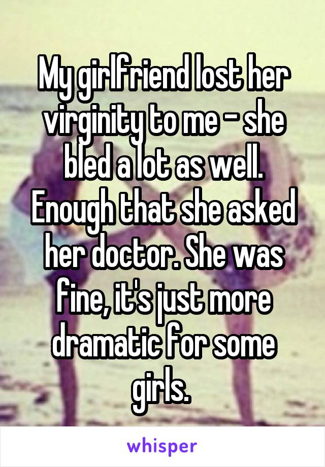 My girlfriend lost her virginity to me - she bled a lot as well. Enough that she asked her doctor. She was fine, it's just more dramatic for some girls. 