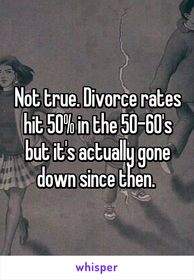 Not true. Divorce rates hit 50% in the 50-60's but it's actually gone down since then. 