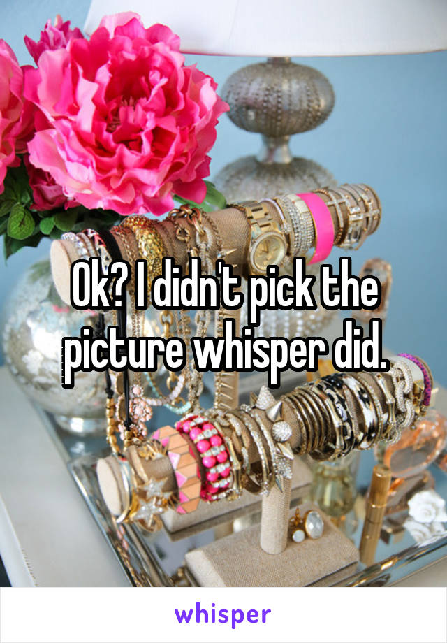 Ok? I didn't pick the picture whisper did.