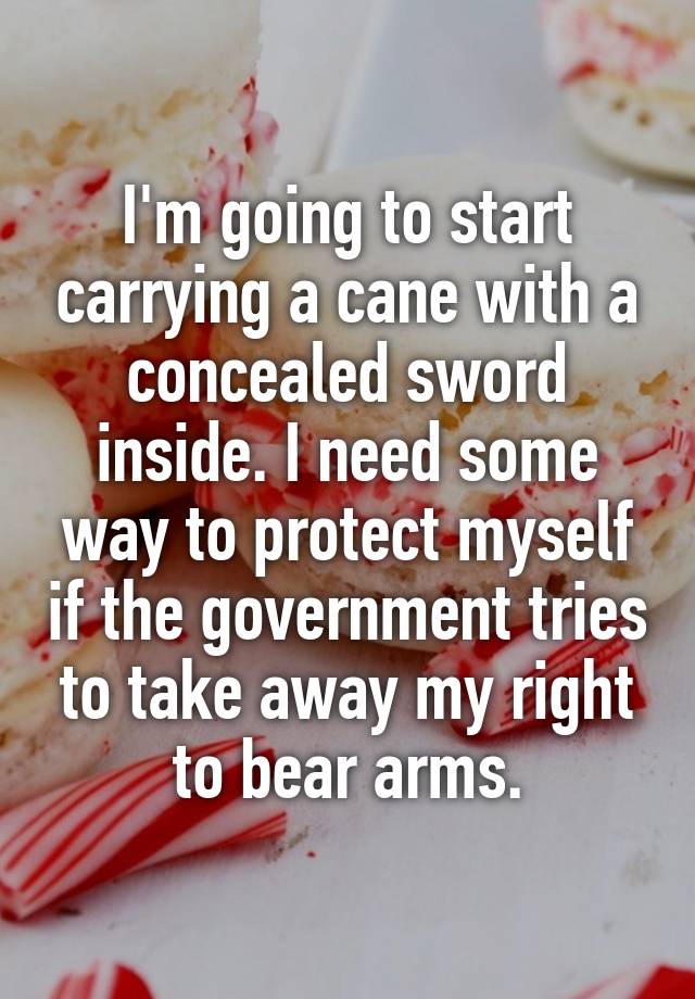 I'm going to start carrying a cane with a concealed sword inside. I need some way to protect myself if the government tries to take away my right to bear arms.