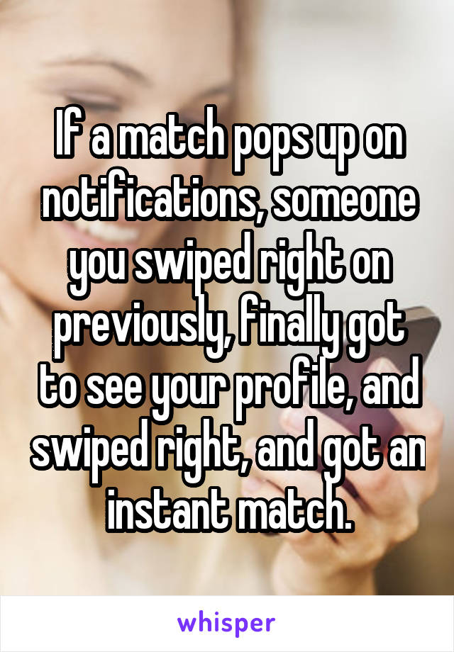 If a match pops up on notifications, someone you swiped right on previously, finally got to see your profile, and swiped right, and got an instant match.