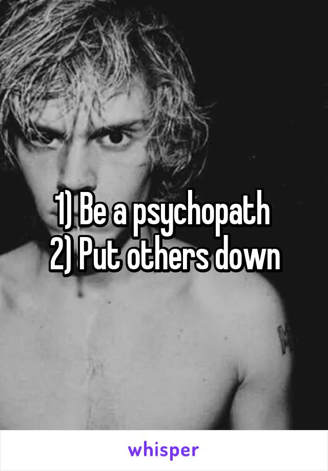 1) Be a psychopath 
2) Put others down