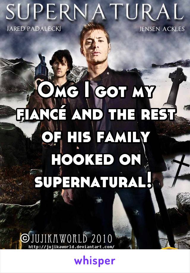 Omg I got my fiancé and the rest of his family hooked on supernatural! 