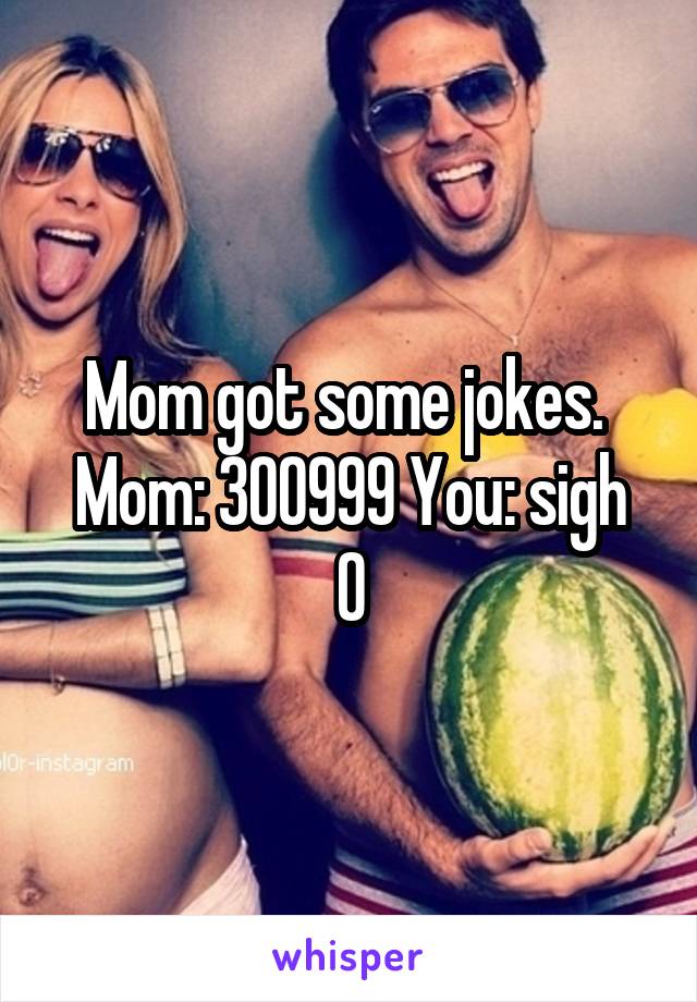 Mom got some jokes. 
Mom: 300999 You: sigh 0
