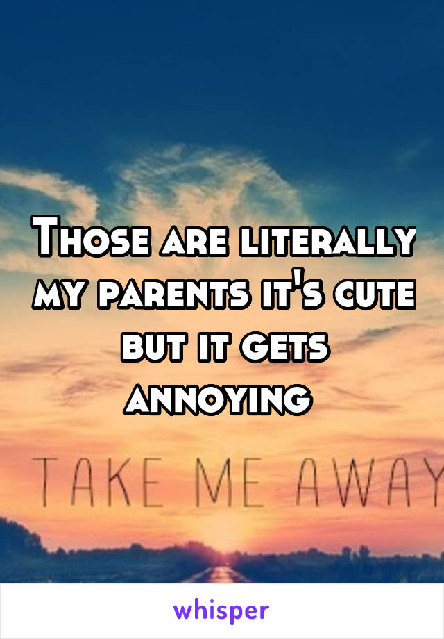 Those are literally my parents it's cute but it gets annoying 
