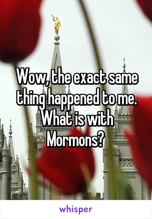 Wow, the exact same thing happened to me. What is with Mormons? 