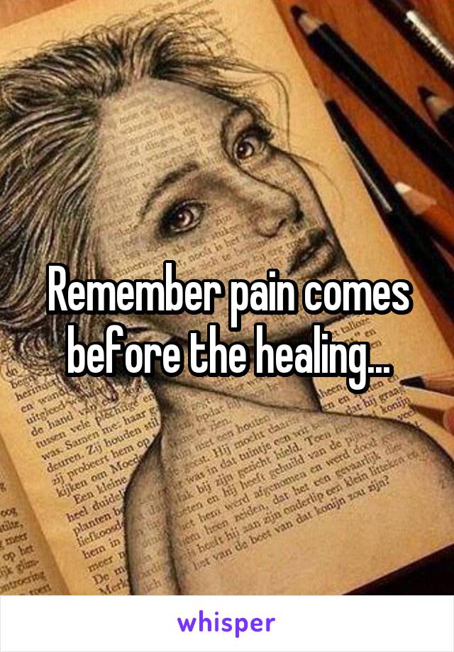 Remember pain comes before the healing...