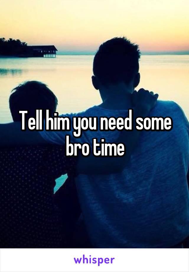 Tell him you need some bro time