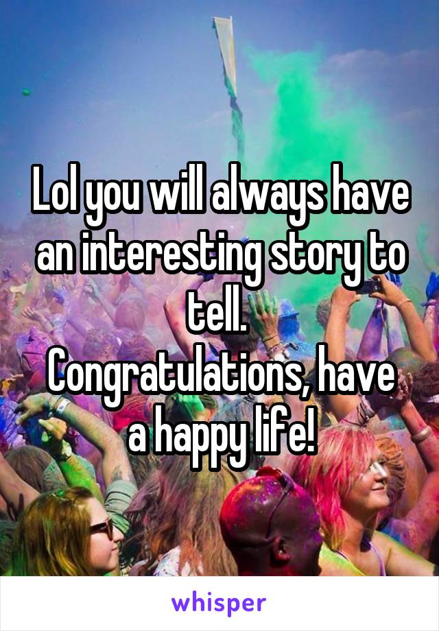Lol you will always have an interesting story to tell. 
Congratulations, have a happy life!