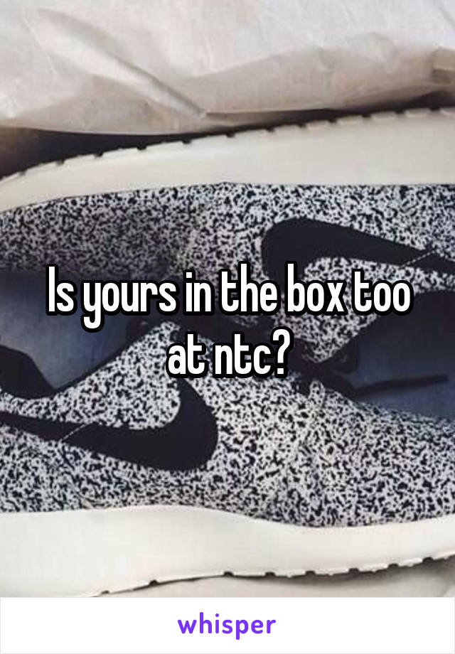 Is yours in the box too at ntc?