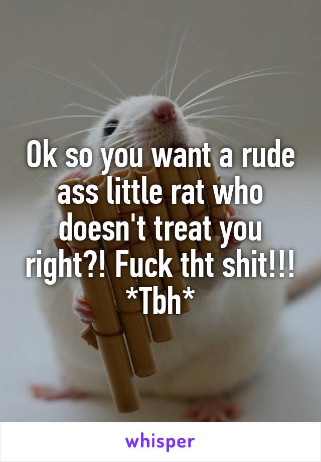 Ok so you want a rude ass little rat who doesn't treat you right?! Fuck tht shit!!!
*Tbh*
