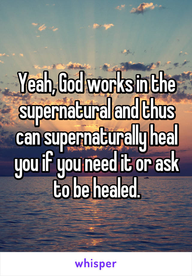 Yeah, God works in the supernatural and thus can supernaturally heal you if you need it or ask to be healed.