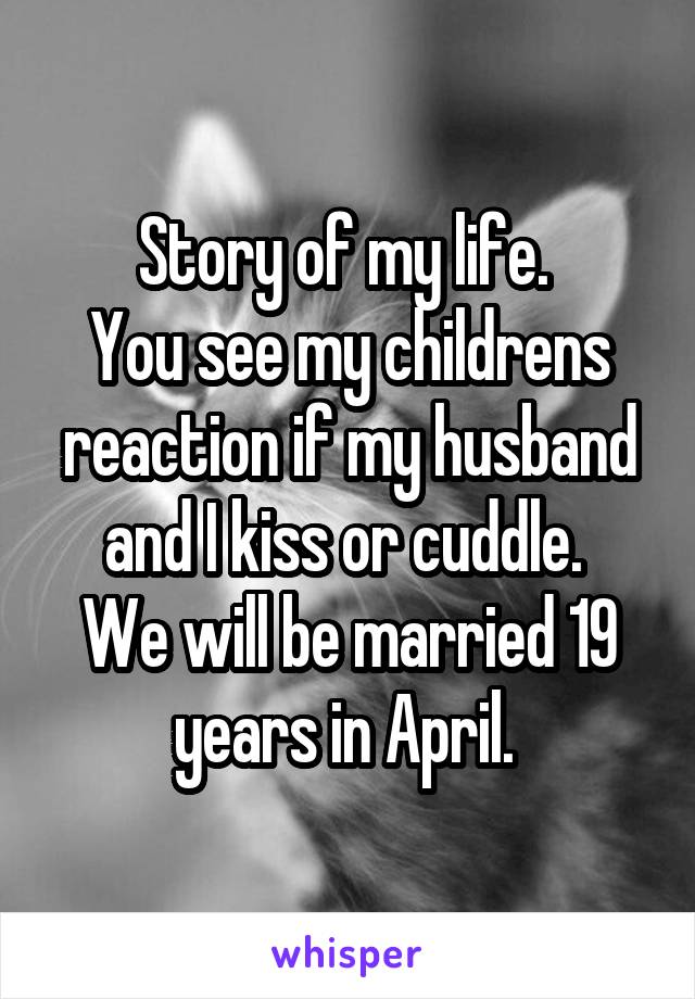 Story of my life. 
You see my childrens reaction if my husband and I kiss or cuddle. 
We will be married 19 years in April. 