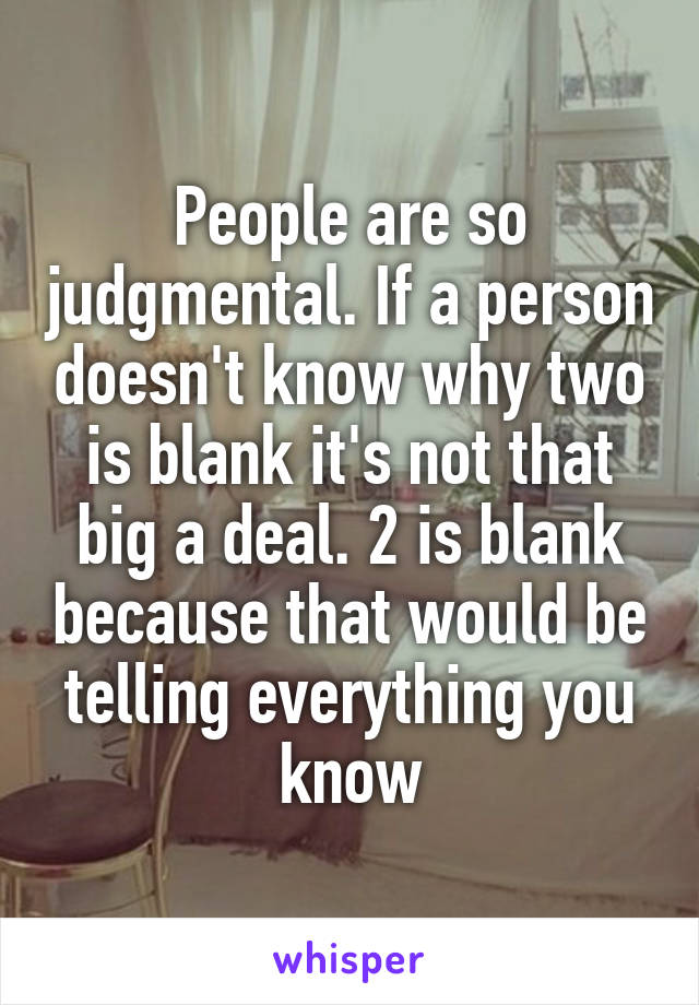 People are so judgmental. If a person doesn't know why two is blank it's not that big a deal. 2 is blank because that would be telling everything you know