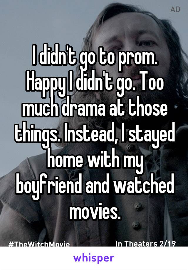 I didn't go to prom. Happy I didn't go. Too much drama at those things. Instead, I stayed home with my boyfriend and watched movies.