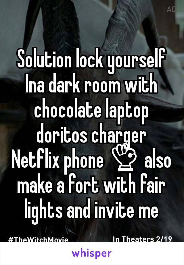 Solution lock yourself Ina dark room with chocolate laptop doritos charger Netflix phone 👌 also make a fort with fair lights and invite me