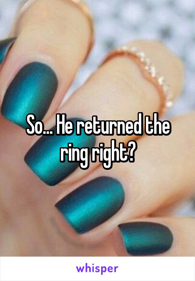 So... He returned the ring right?