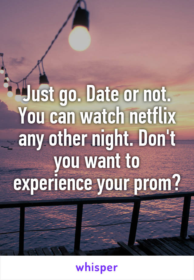 Just go. Date or not.
You can watch netflix any other night. Don't you want to experience your prom?