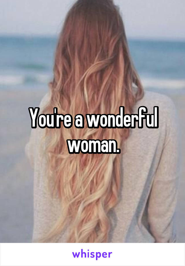 You're a wonderful woman.