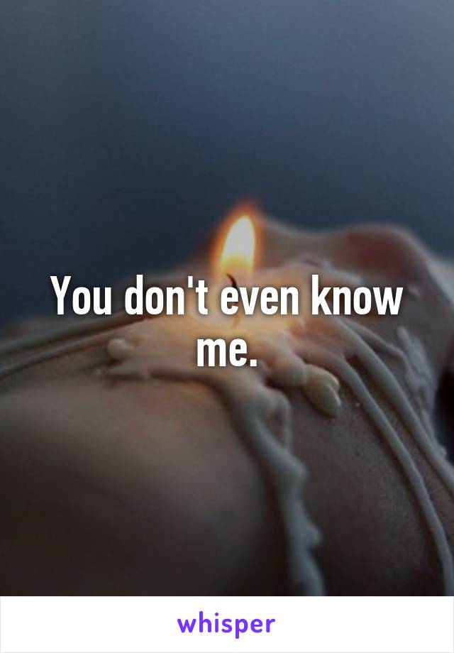 You don't even know me.